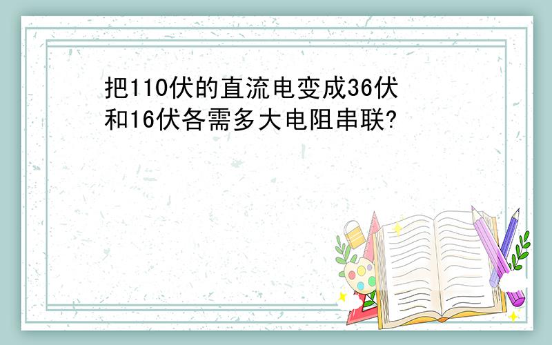 把110伏的直流电变成36伏和16伏各需多大电阻串联?