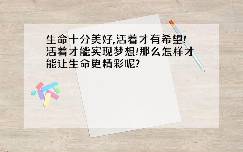 生命十分美好,活着才有希望!活着才能实现梦想!那么怎样才能让生命更精彩呢?