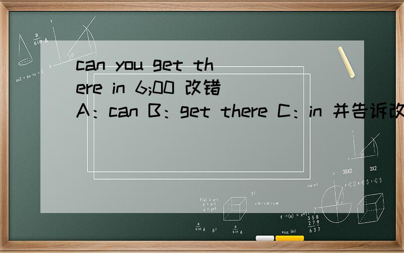 can you get there in 6;00 改错A：can B：get there C：in 并告诉改成什么