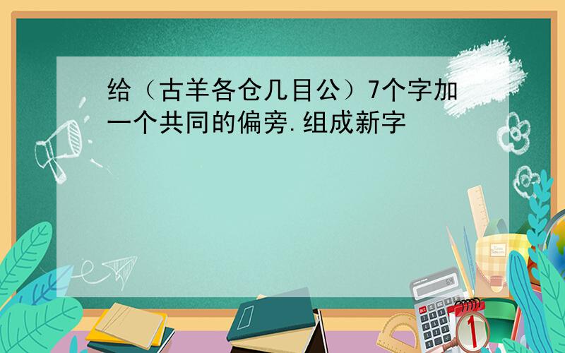 给（古羊各仓几目公）7个字加一个共同的偏旁.组成新字