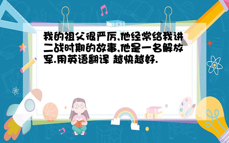 我的祖父很严厉,他经常给我讲二战时期的故事,他是一名解放军.用英语翻译 越快越好.