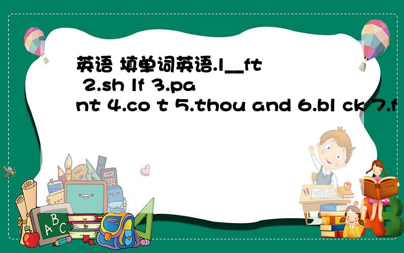 英语 填单词英语.l__ft 2.sh lf 3.pa nt 4.co t 5.thou and 6.bl ck 7.f