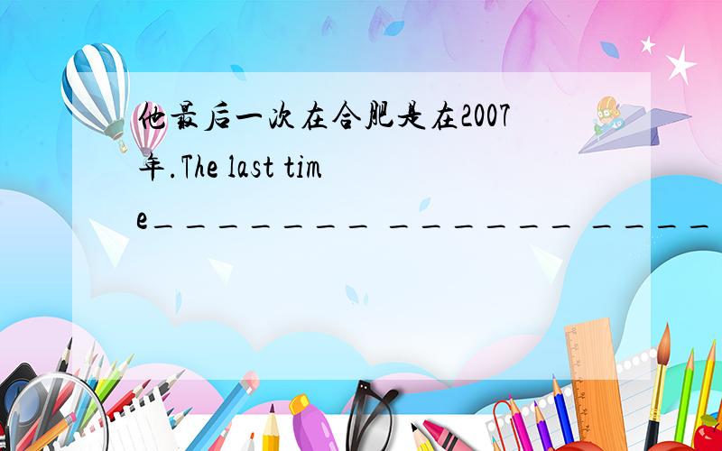 他最后一次在合肥是在2007年.The last time_______ ______ ______ ______ wa