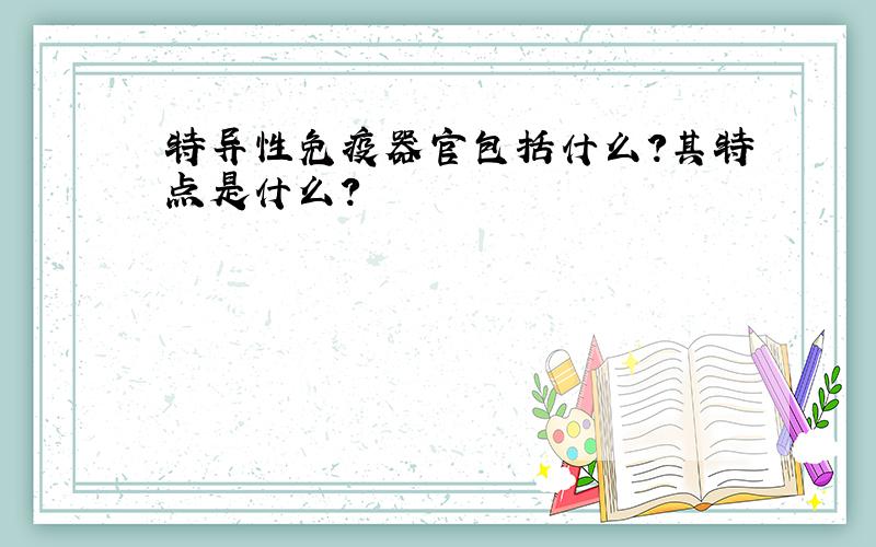 特异性免疫器官包括什么?其特点是什么?