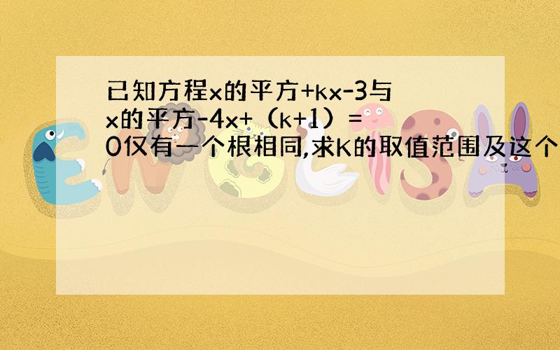 已知方程x的平方+kx-3与x的平方-4x+（k+1）=0仅有一个根相同,求K的取值范围及这个相同的根