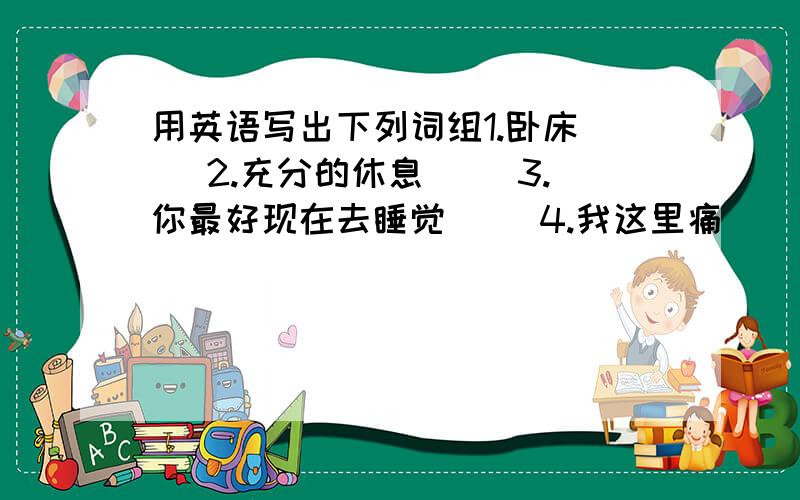 用英语写出下列词组1.卧床（ ）2.充分的休息（ ）3.你最好现在去睡觉（ ）4.我这里痛（ ）