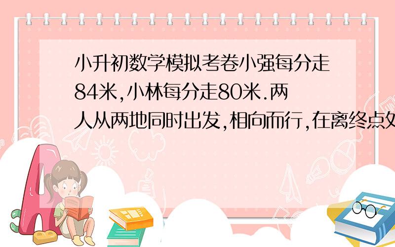 小升初数学模拟考卷小强每分走84米,小林每分走80米.两人从两地同时出发,相向而行,在离终点处20米的地方相遇.他们两人