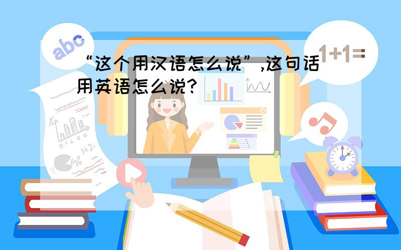 “这个用汉语怎么说”,这句话用英语怎么说?