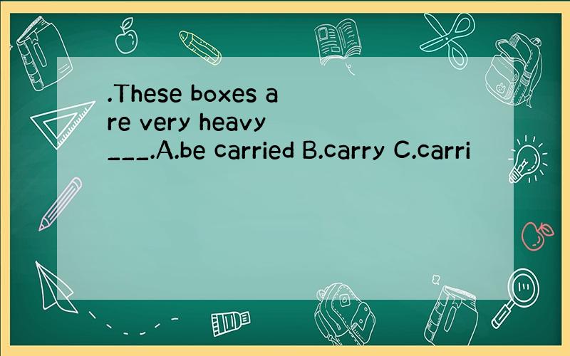 .These boxes are very heavy ___.A.be carried B.carry C.carri