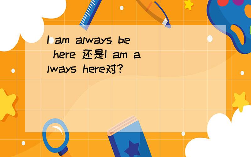 I am always be here 还是I am always here对?