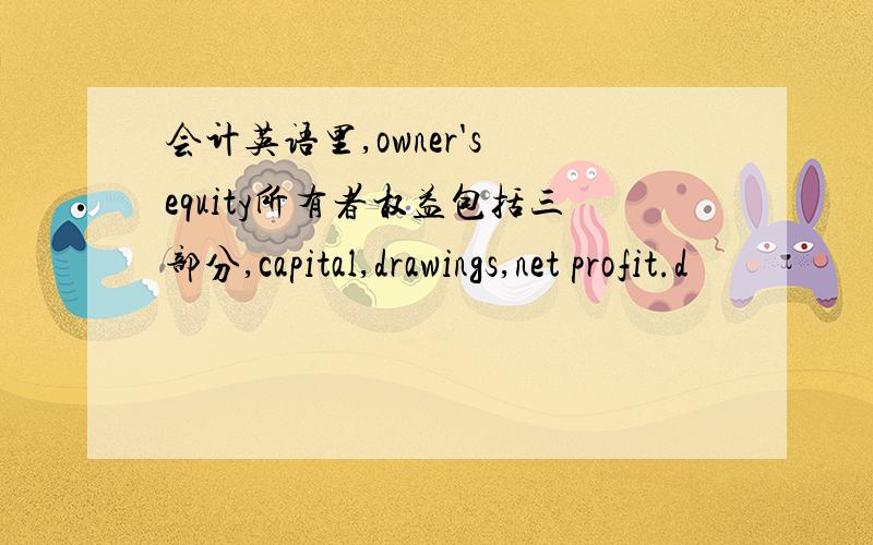 会计英语里,owner's equity所有者权益包括三部分,capital,drawings,net profit.d