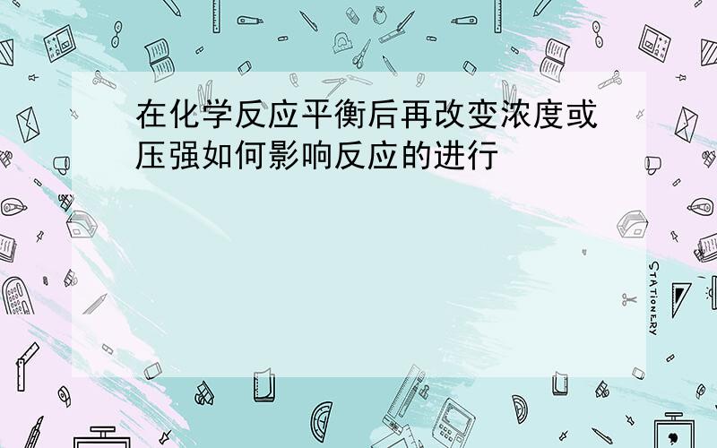 在化学反应平衡后再改变浓度或压强如何影响反应的进行