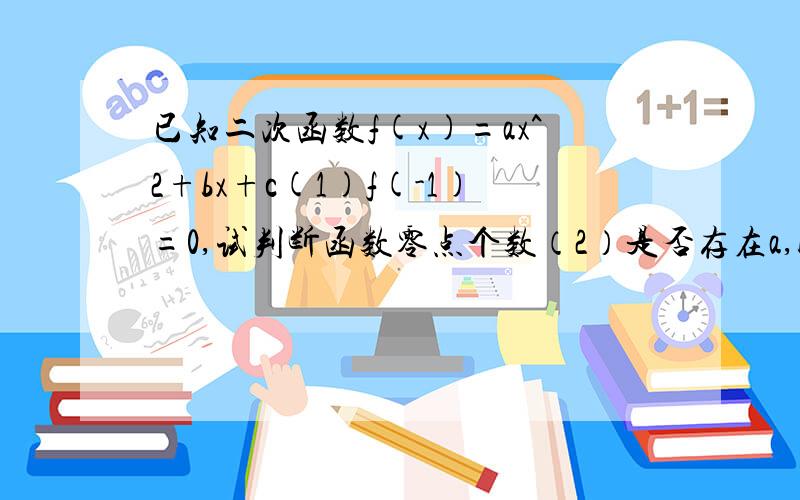 已知二次函数f(x)=ax^2+bx+c(1)f(-1)=0,试判断函数零点个数（2）是否存在a,b,c使函数同时满足一