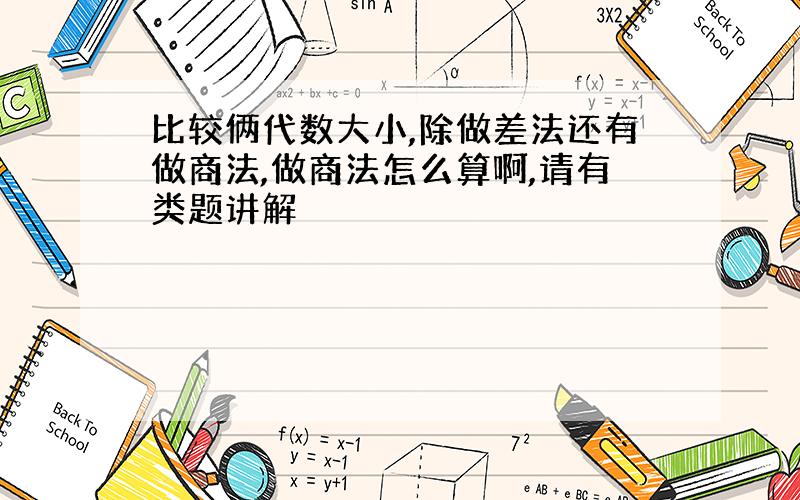 比较俩代数大小,除做差法还有做商法,做商法怎么算啊,请有类题讲解