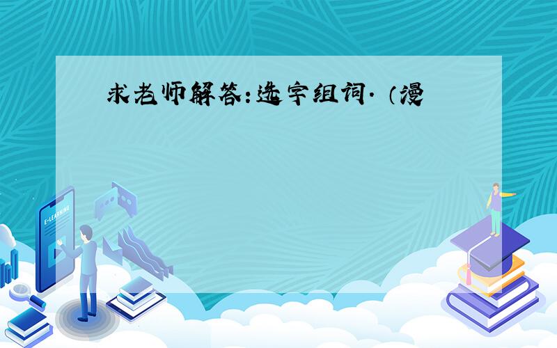 求老师解答：选字组词. （漫