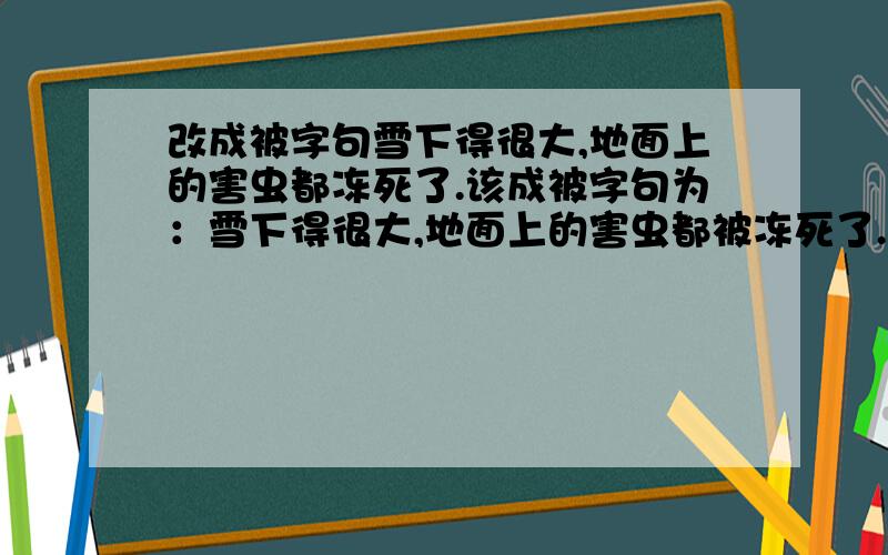 改成被字句雪下得很大,地面上的害虫都冻死了.该成被字句为：雪下得很大,地面上的害虫都被冻死了.是否正确?