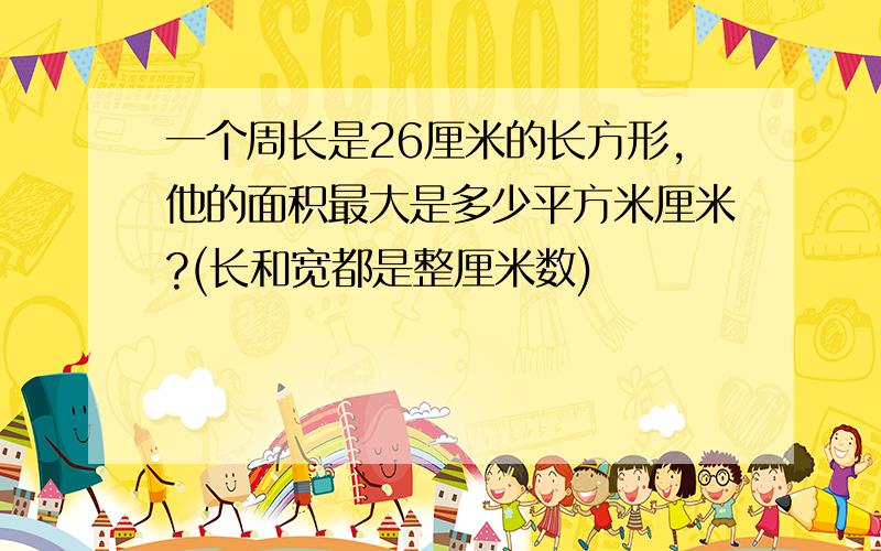 一个周长是26厘米的长方形,他的面积最大是多少平方米厘米?(长和宽都是整厘米数)