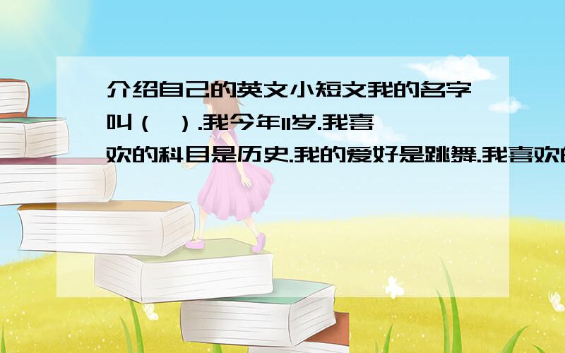 介绍自己的英文小短文我的名字叫（ ）.我今年11岁.我喜欢的科目是历史.我的爱好是跳舞.我喜欢的颜色是蓝色.