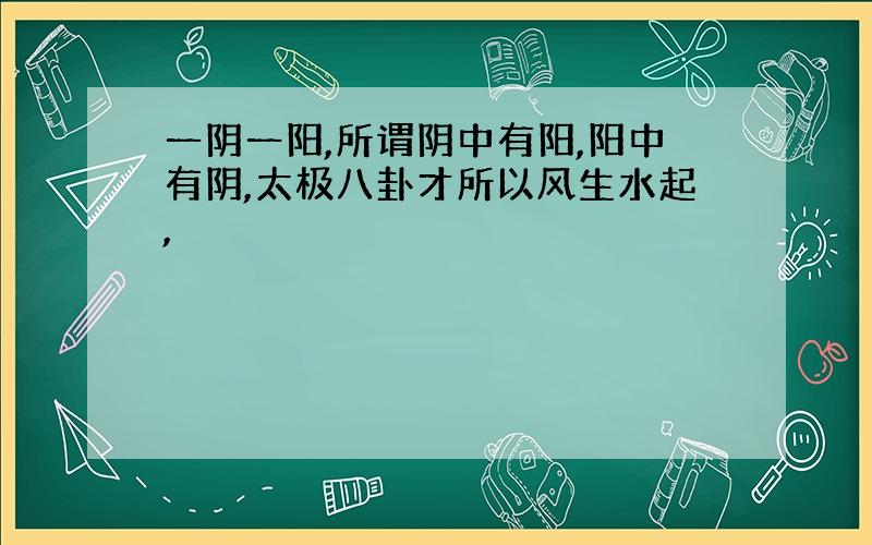 一阴一阳,所谓阴中有阳,阳中有阴,太极八卦才所以风生水起,