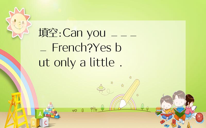 填空:Can you ____ French?Yes but only a little .