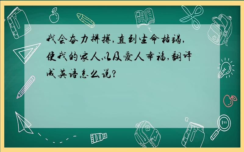 我会奋力拼搏,直到生命枯竭,使我的家人以及爱人幸福,翻译成英语怎么说?