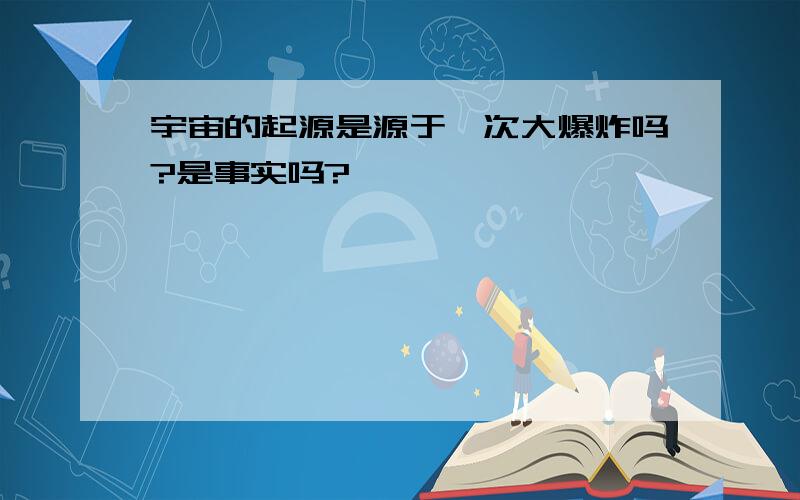 宇宙的起源是源于一次大爆炸吗?是事实吗?