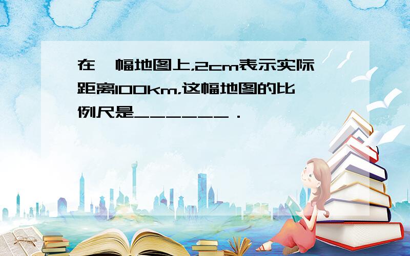 在一幅地图上，2cm表示实际距离100km，这幅地图的比例尺是______．