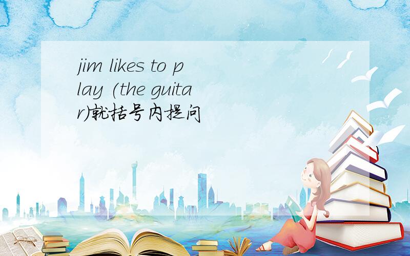 jim likes to play (the guitar)就括号内提问