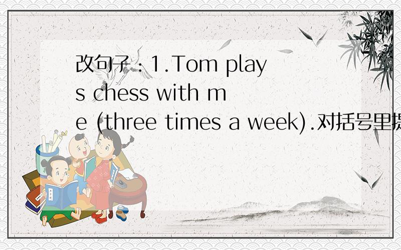 改句子：1.Tom plays chess with me (three times a week).对括号里提问