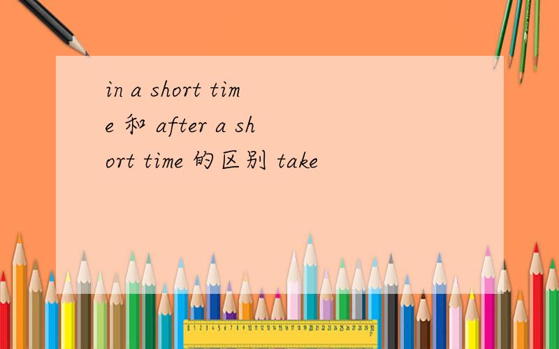 in a short time 和 after a short time 的区别 take