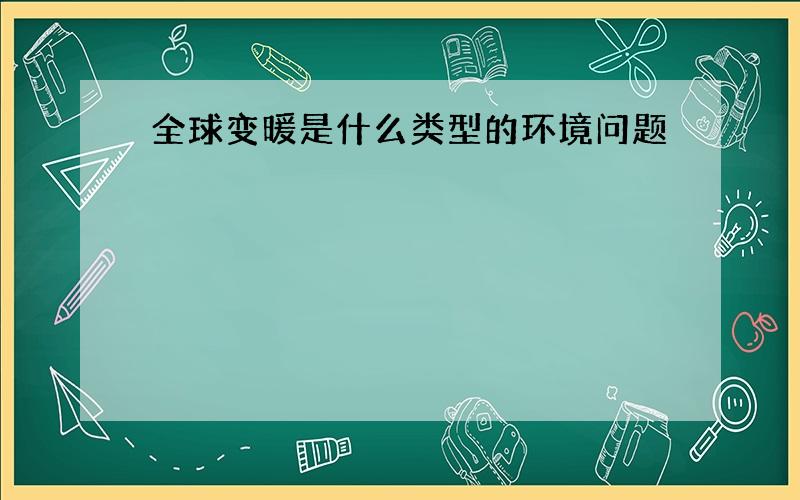 全球变暖是什么类型的环境问题