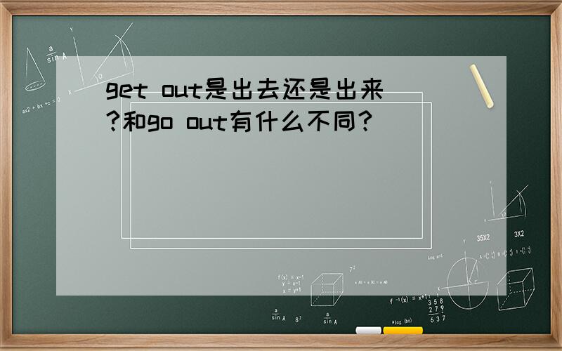 get out是出去还是出来?和go out有什么不同?