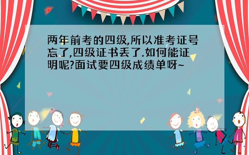 两年前考的四级,所以准考证号忘了,四级证书丢了.如何能证明呢?面试要四级成绩单呀~