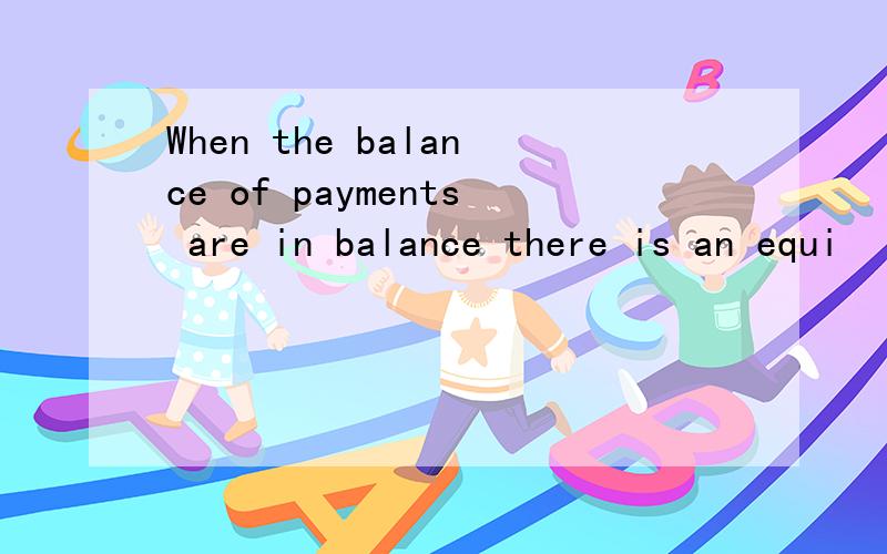 When the balance of payments are in balance there is an equi