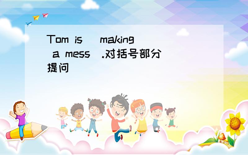 Tom is （making a mess）.对括号部分提问