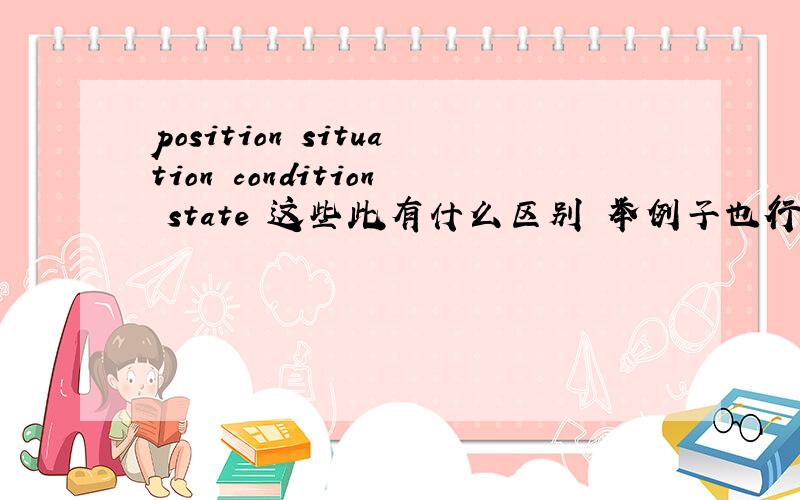 position situation condition state 这些此有什么区别 举例子也行