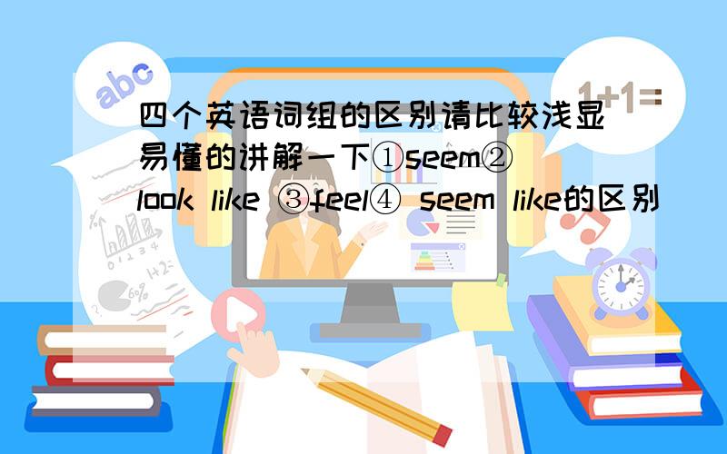 四个英语词组的区别请比较浅显易懂的讲解一下①seem② look like ③feel④ seem like的区别