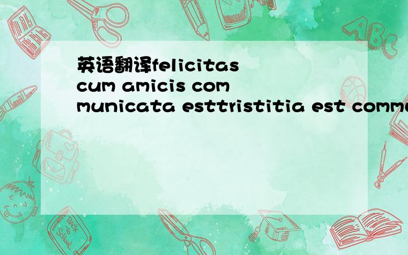 英语翻译felicitas cum amicis communicata esttristitia est commun