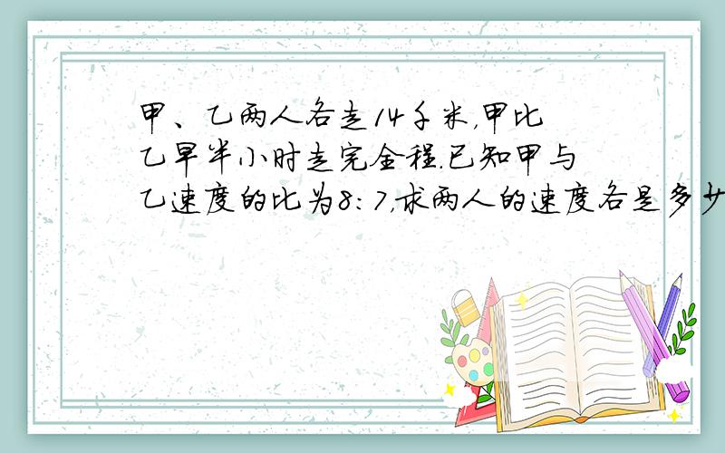 甲、乙两人各走14千米，甲比乙早半小时走完全程．已知甲与乙速度的比为8：7，求两人的速度各是多少？