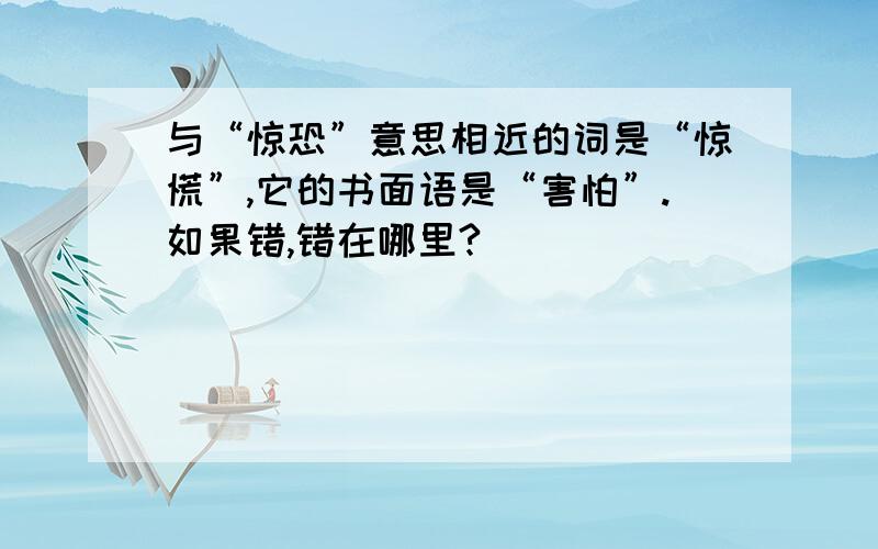 与“惊恐”意思相近的词是“惊慌”,它的书面语是“害怕”.如果错,错在哪里?