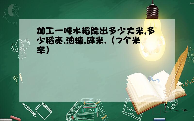 加工一吨水稻能出多少大米,多少稻壳,油糠,碎米.（7个米率）