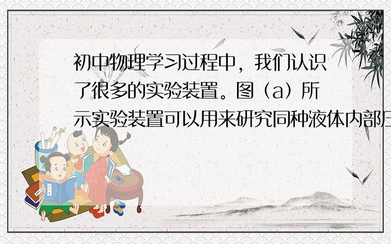 初中物理学习过程中，我们认识了很多的实验装置。图（a）所示实验装置可以用来研究同种液体内部压强与   ( 1