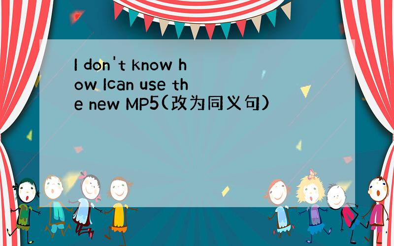 I don't know how Ican use the new MP5(改为同义句）