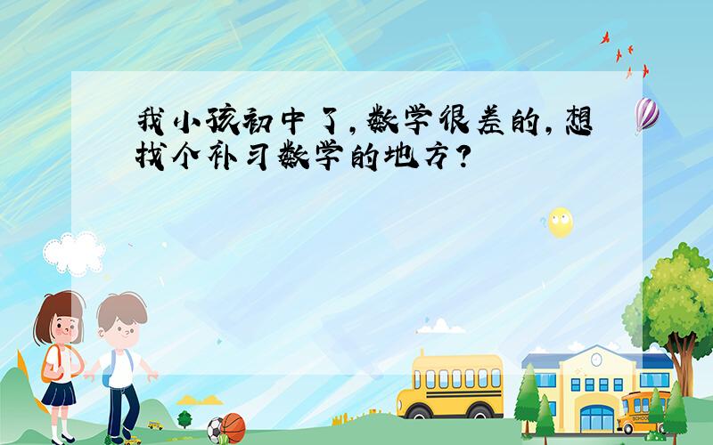 我小孩初中了,数学很差的,想找个补习数学的地方?