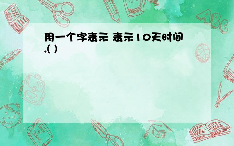 用一个字表示 表示10天时间.( )