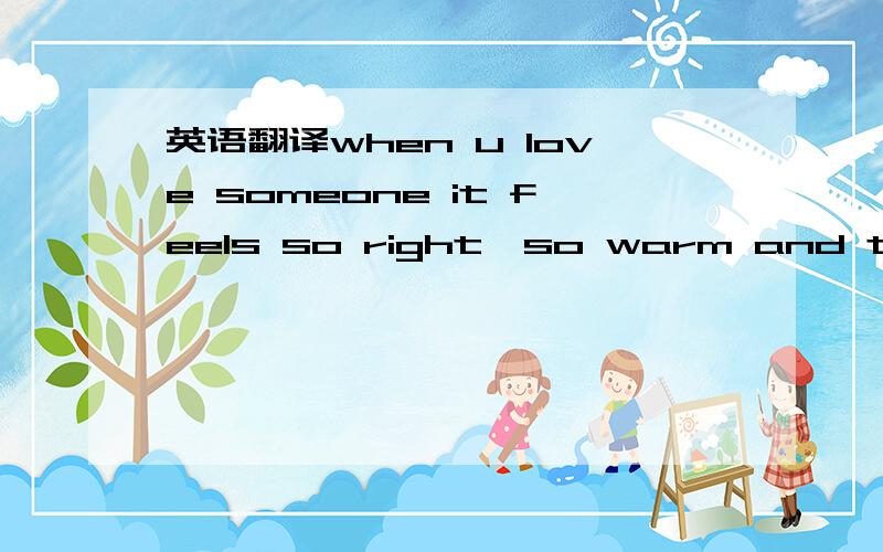 英语翻译when u love someone it feels so right,so warm and true.w