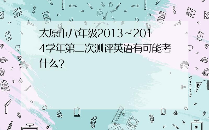 太原市八年级2013~2014学年第二次测评英语有可能考什么?