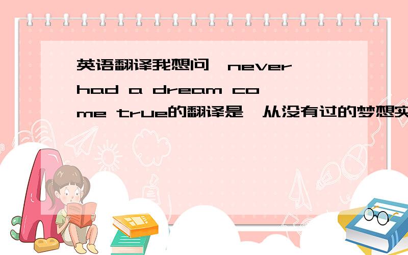 英语翻译我想问,never had a dream come true的翻译是