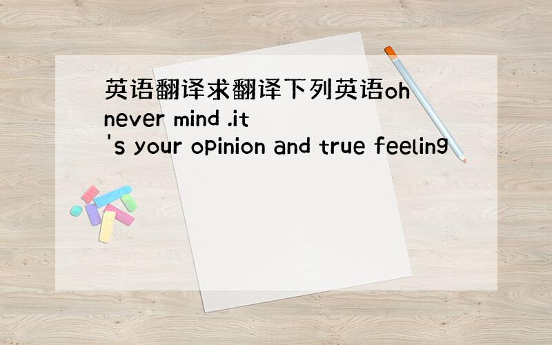 英语翻译求翻译下列英语oh never mind .it's your opinion and true feeling