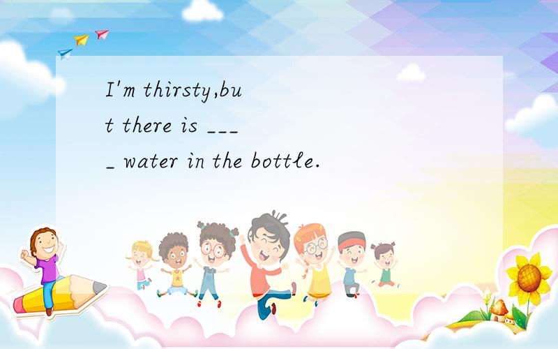 I'm thirsty,but there is ____ water in the bottle.